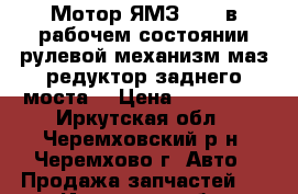 Мотор-ЯМЗ 238, в рабочем состоянии рулевой механизм маз редуктор заднего моста. › Цена ­ 100 000 - Иркутская обл., Черемховский р-н, Черемхово г. Авто » Продажа запчастей   . Иркутская обл.